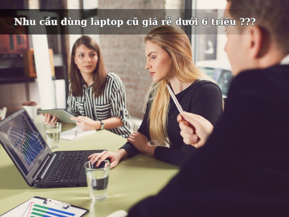 Nhu cầu dùng laptop cũ giá rẻ dưới 6 triệu